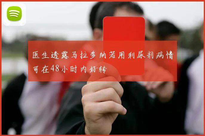 医生透露马拉多纳若用利尿剂病情可在48小时内好转