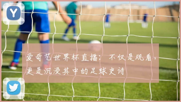 爱奇艺世界杯直播：不仅是观看，更是沉浸其中的足球史诗