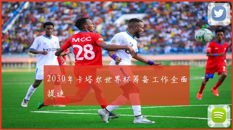 2030年卡塔尔世界杯筹备工作全面提速