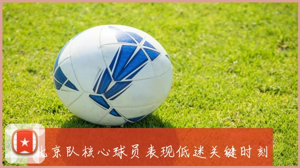 北京队核心球员表现低迷关键时刻无人挺身而出令人失望