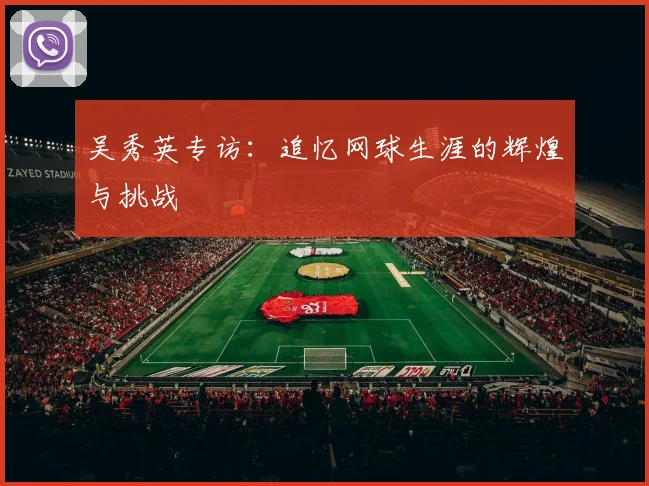 吴秀英专访：追忆网球生涯的辉煌与挑战