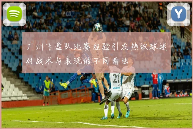 广州飞盘队比赛经验引发热议球迷对战术与表现的不同看法