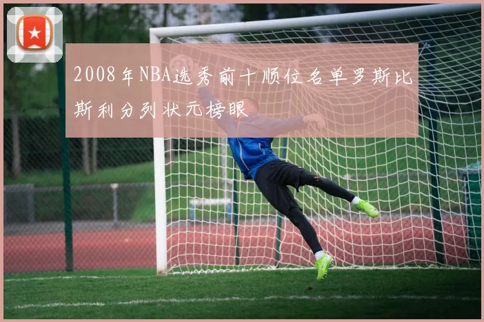 2008年NBA选秀前十顺位名单罗斯比斯利分列状元榜眼
