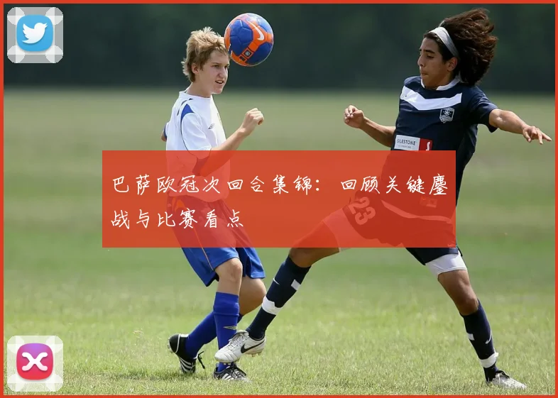 巴萨欧冠次回合集锦：回顾关键鏖战与比赛看点