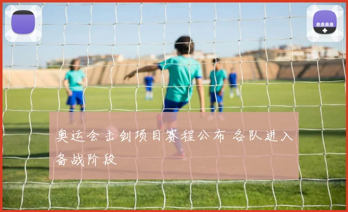 奥运会击剑项目赛程公布 各队进入备战阶段