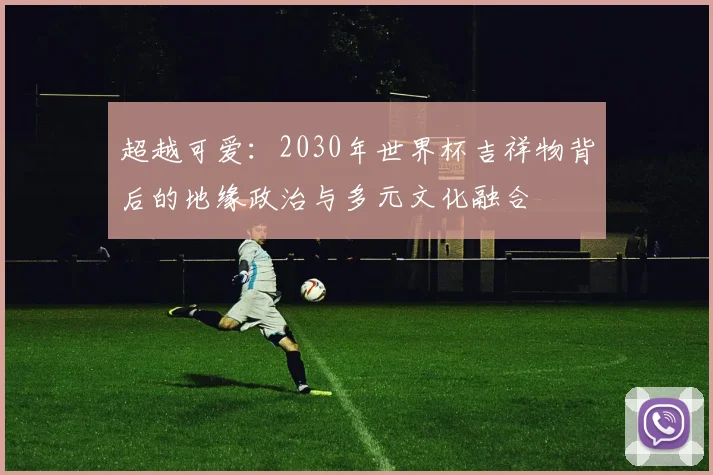 超越可爱：2030年世界杯吉祥物背后的地缘政治与多元文化融合