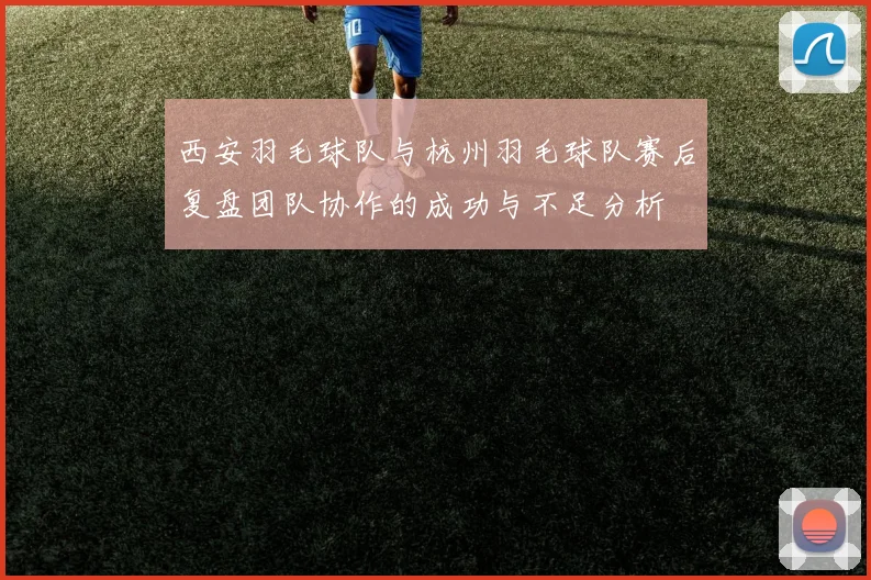 西安羽毛球队与杭州羽毛球队赛后复盘团队协作的成功与不足分析