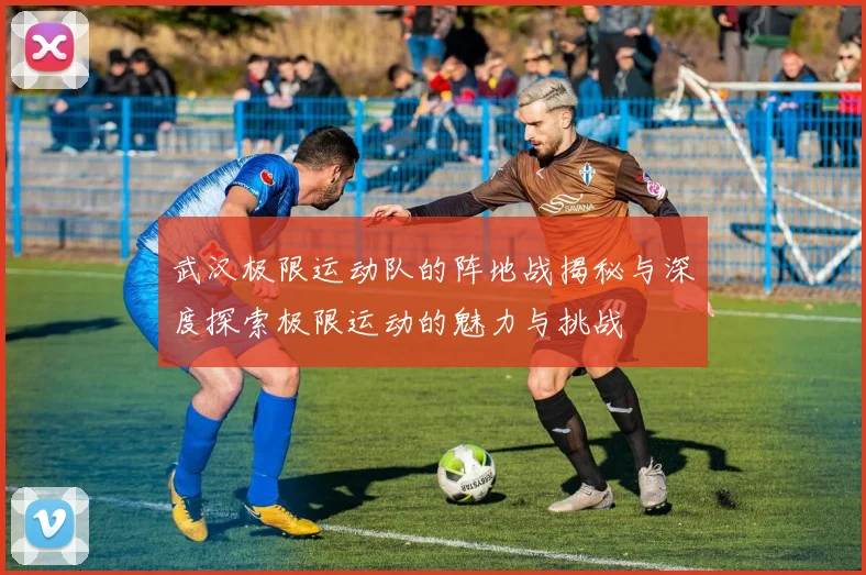 武汉极限运动队的阵地战揭秘与深度探索极限运动的魅力与挑战